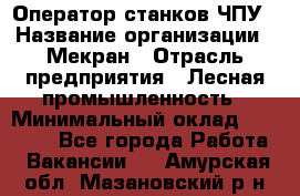 Оператор станков ЧПУ › Название организации ­ Мекран › Отрасль предприятия ­ Лесная промышленность › Минимальный оклад ­ 50 000 - Все города Работа » Вакансии   . Амурская обл.,Мазановский р-н